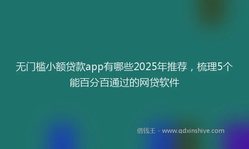 无门槛小额贷款app有哪些2025年推荐，梳理5个能百分百通过的网贷软件