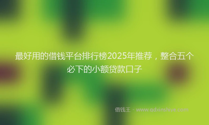 最好用的借钱平台排行榜2025年推荐，整合五个必下的小额贷款口子