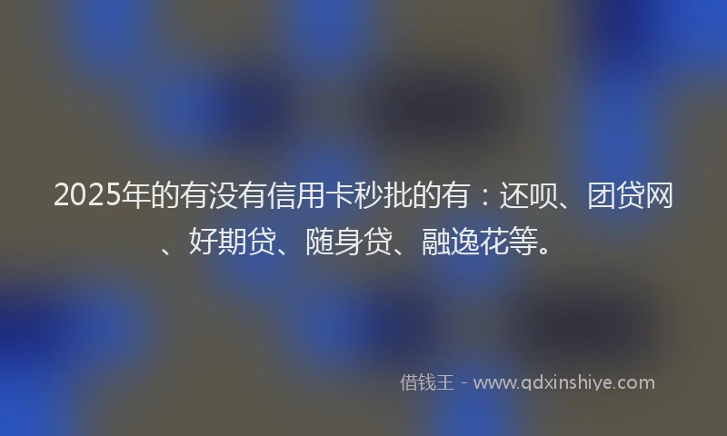2025年的有没有信用卡秒批的有：还呗、团贷网、好期贷、随身贷、融逸花等。