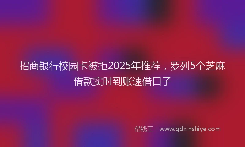 招商银行校园卡被拒2025年推荐，罗列5个芝麻借款实时到账速借口子