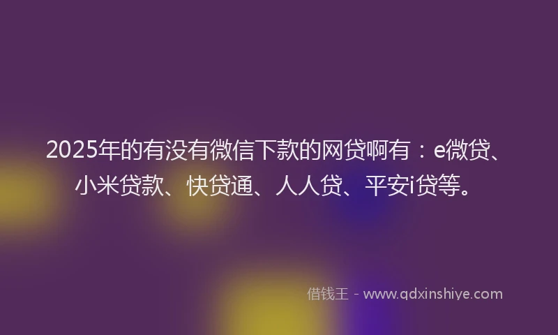 2025年的有没有微信下款的网贷啊有：e微贷、小米贷款、快贷通、人人贷、平安i贷等。