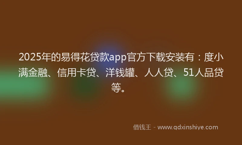 2025年的易得花贷款app官方下载安装有：度小满金融、信用卡贷、洋钱罐、人人贷、51人品贷等。