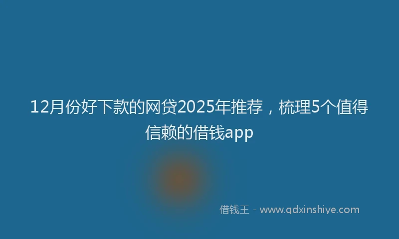12月份好下款的网贷2025年推荐，梳理5个值得信赖的借钱app