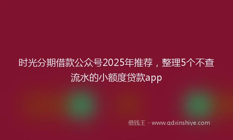 时光分期借款公众号2025年推荐，整理5个不查流水的小额度贷款app