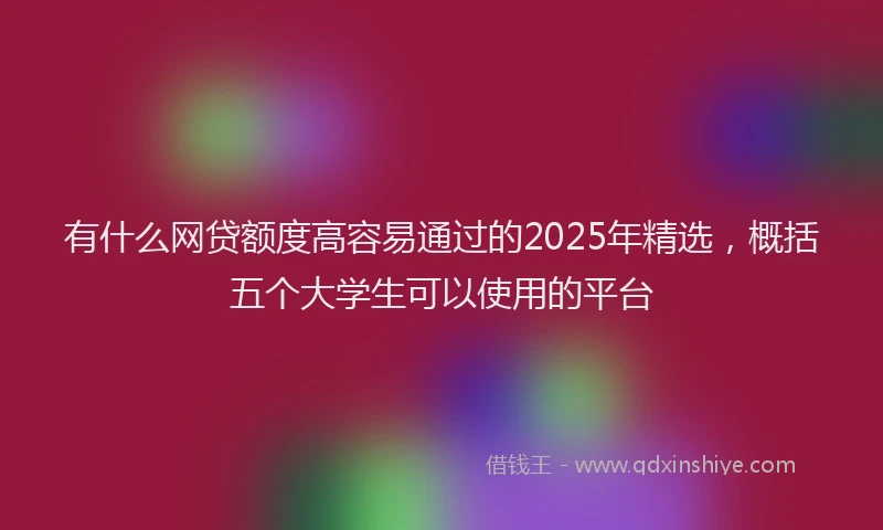 有什么网贷额度高容易通过的2025年精选，概括五个大学生可以使用的平台