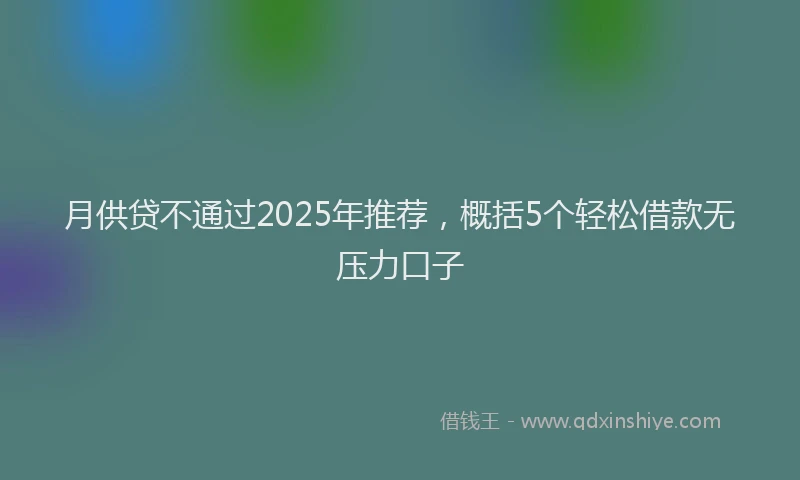 月供贷不通过2025年推荐，概括5个轻松借款无压力口子