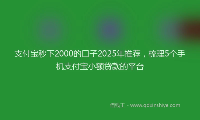 支付宝秒下2000的口子2025年推荐，梳理5个手机支付宝小额贷款的平台