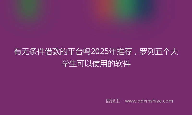 有无条件借款的平台吗2025年推荐，罗列五个大学生可以使用的软件