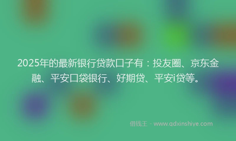 2025年的最新银行贷款口子有：投友圈、京东金融、平安口袋银行、好期贷、平安i贷等。