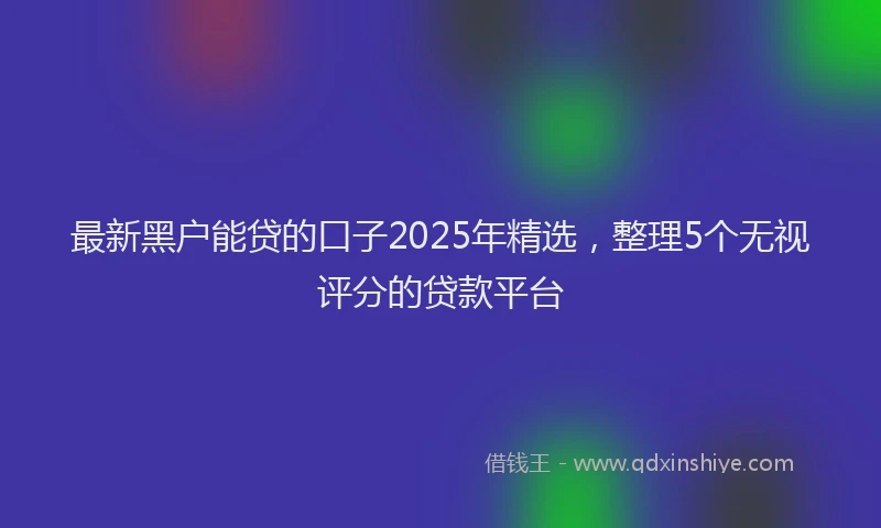 最新黑户能贷的口子2025年精选，整理5个无视评分的贷款平台