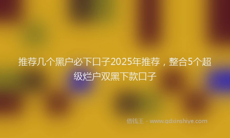 推荐几个黑户必下口子2025年推荐，整合5个超级烂户双黑下款口子