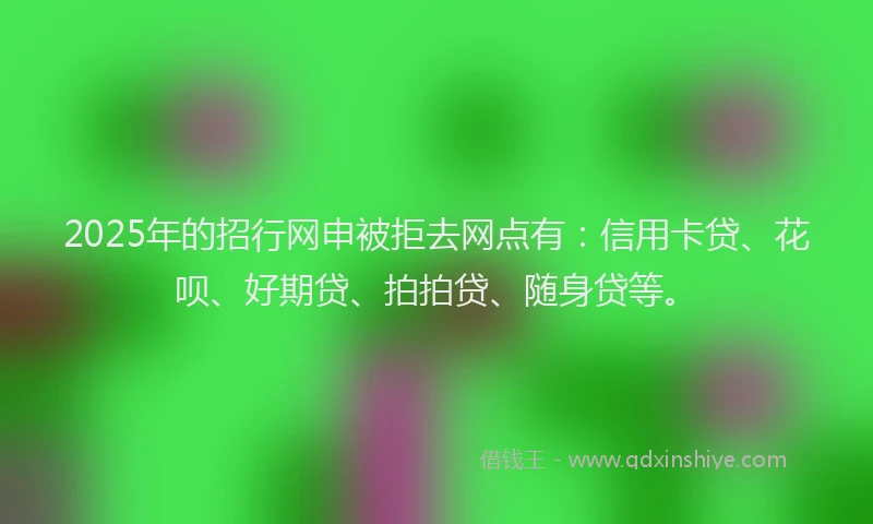 2025年的招行网申被拒去网点有：信用卡贷、花呗、好期贷、拍拍贷、随身贷等。