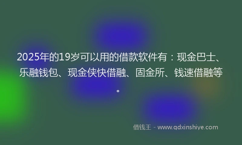 2025年的19岁可以用的借款软件有：现金巴士、乐融钱包、现金侠快借融、固金所、钱速借融等。