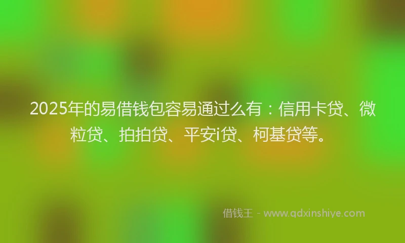 2025年的易借钱包容易通过么有：信用卡贷、微粒贷、拍拍贷、平安i贷、柯基贷等。