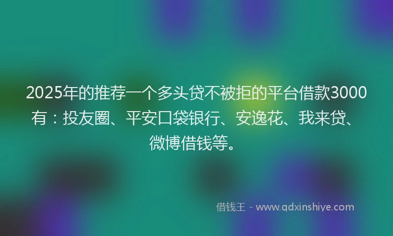 2025年的推荐一个多头贷不被拒的平台借款3000有：投友圈、平安口袋银行、安逸花、我来贷、微博借钱等。