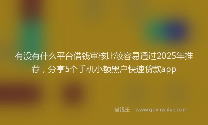 有没有什么平台借钱审核比较容易通过2025年推荐，分享5个手机小额黑户快速贷款app