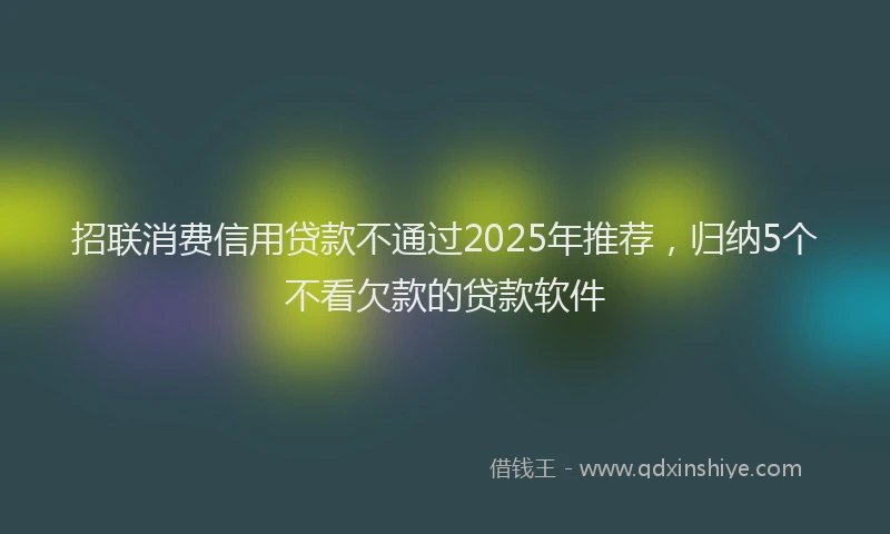 招联消费信用贷款不通过2025年推荐，归纳5个不看欠款的贷款软件