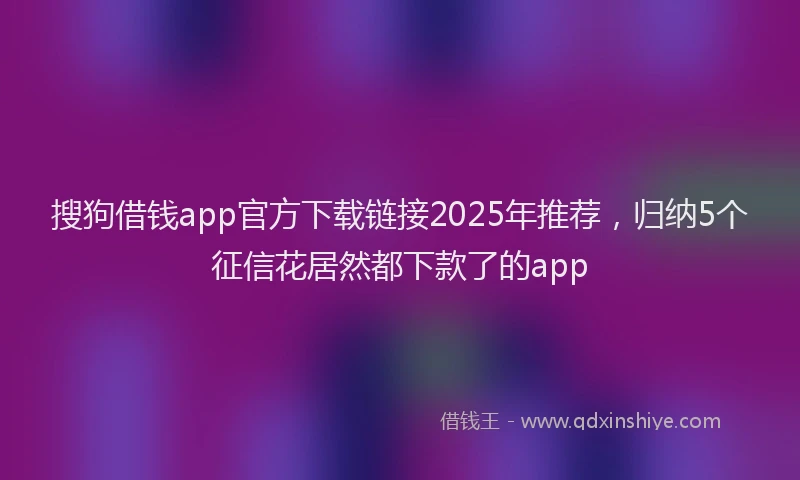搜狗借钱app官方下载链接2025年推荐，归纳5个征信花居然都下款了的app