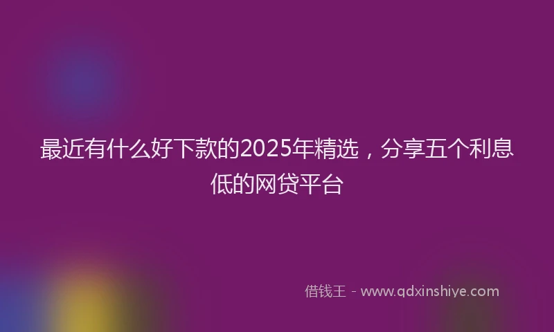 最近有什么好下款的2025年精选，分享五个利息低的网贷平台