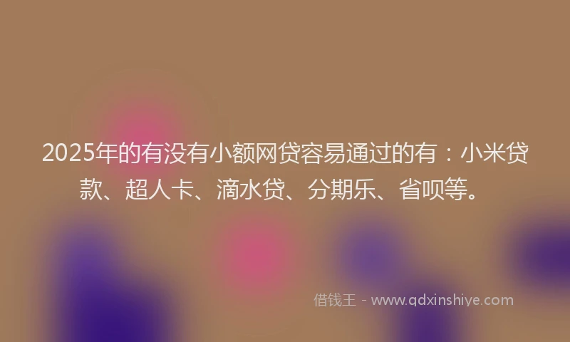 2025年的有没有小额网贷容易通过的有：小米贷款、超人卡、滴水贷、分期乐、省呗等。