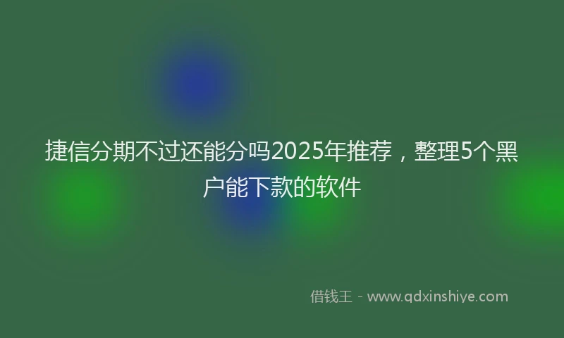 捷信分期不过还能分吗2025年推荐，整理5个黑户能下款的软件
