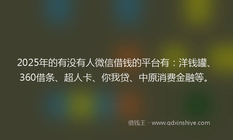 2025年的有没有人微信借钱的平台有：洋钱罐、360借条、超人卡、你我贷、中原消费金融等。