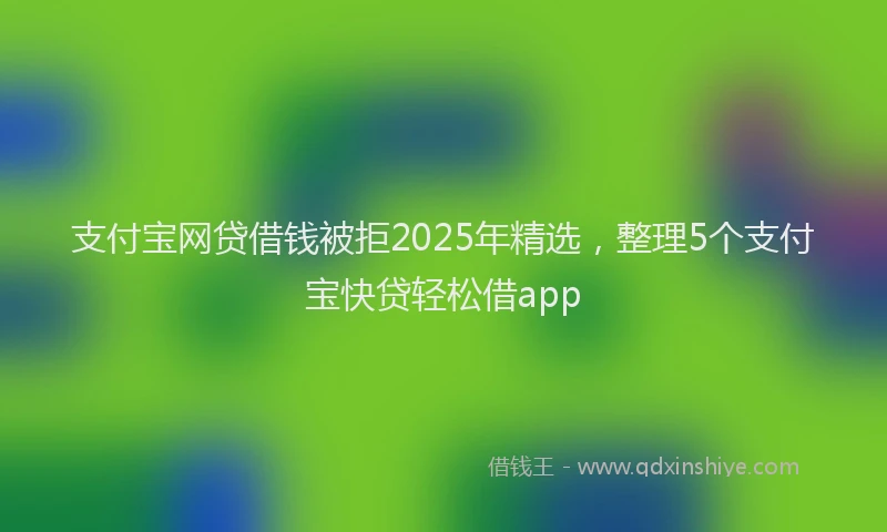 支付宝网贷借钱被拒2025年精选，整理5个支付宝快贷轻松借app