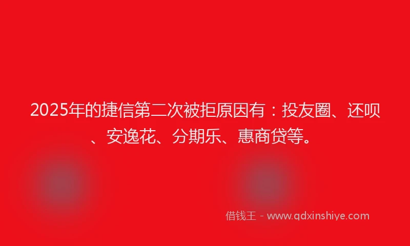 2025年的捷信第二次被拒原因有：投友圈、还呗、安逸花、分期乐、惠商贷等。