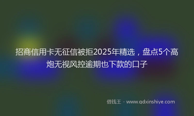 招商信用卡无征信被拒2025年精选，盘点5个高炮无视风控逾期也下款的口子