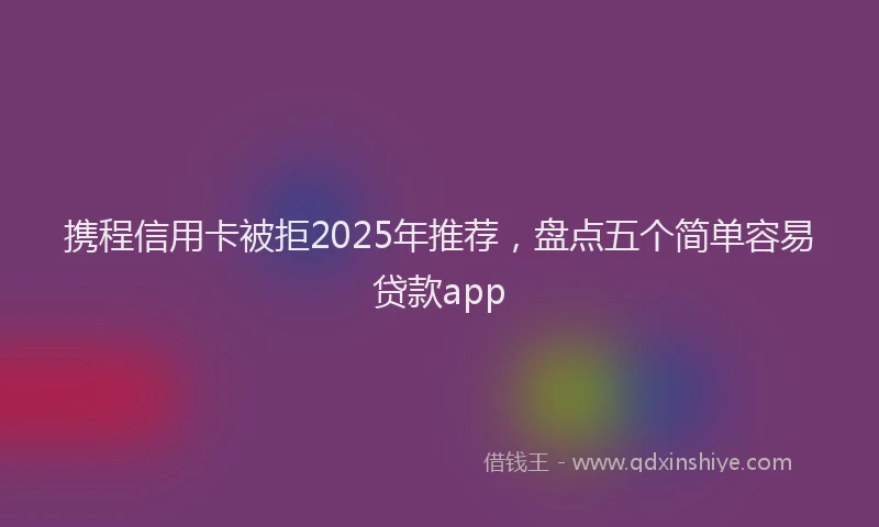 携程信用卡被拒2025年推荐，盘点五个简单容易贷款app