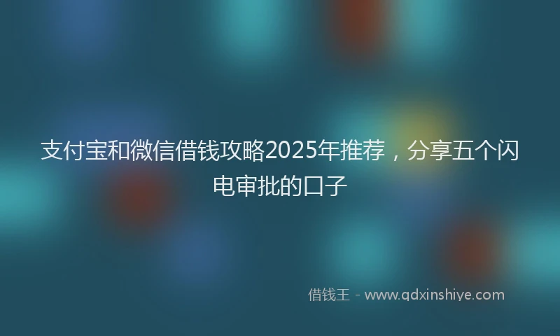 支付宝和微信借钱攻略2025年推荐，分享五个闪电审批的口子