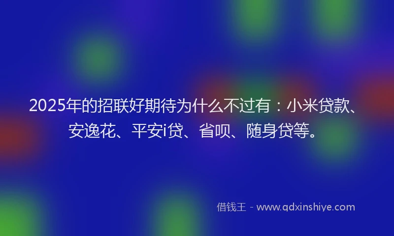 2025年的招联好期待为什么不过有:小米贷款、安逸花、平安i贷、省呗、随身贷等。