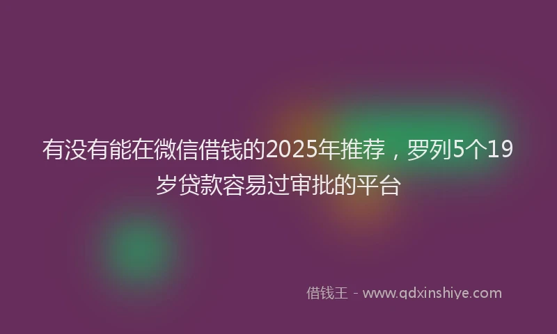 有没有能在微信借钱的2025年推荐，罗列5个19岁贷款容易过审批的平台
