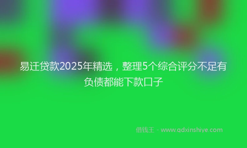 易迁贷款2025年精选，整理5个综合评分不足有负债都能下款口子
