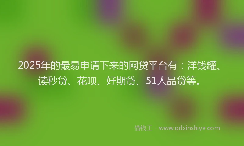 2025年的最易申请下来的网贷平台有：洋钱罐、读秒贷、花呗、好期贷、51人品贷等。