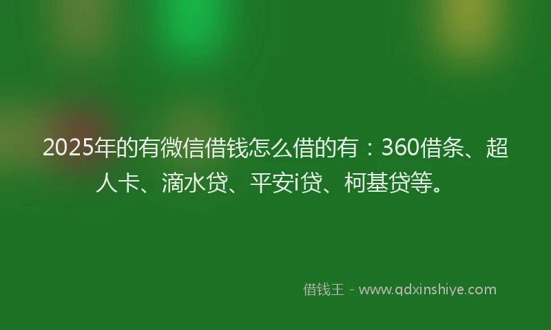 2025年的有微信借钱怎么借的有：360借条、超人卡、滴水贷、平安i贷、柯基贷等。