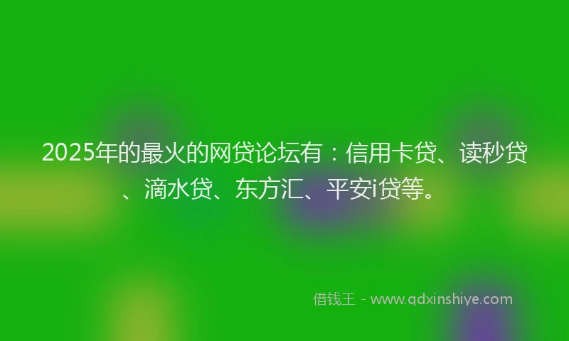 2025年的最火的网贷论坛有：信用卡贷、读秒贷、滴水贷、东方汇、平安i贷等。