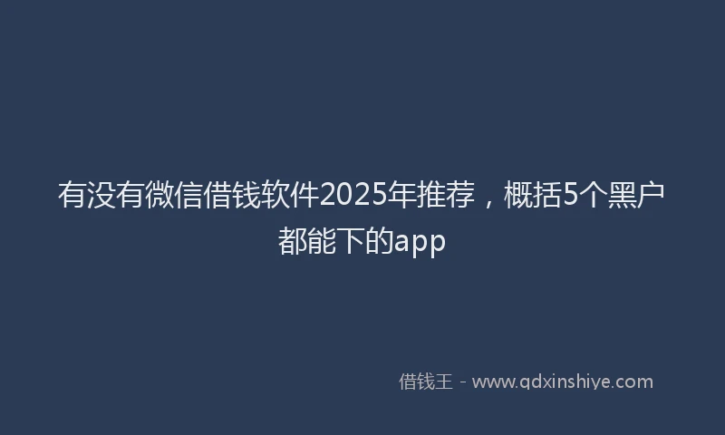 有没有微信借钱软件2025年推荐，概括5个黑户都能下的app