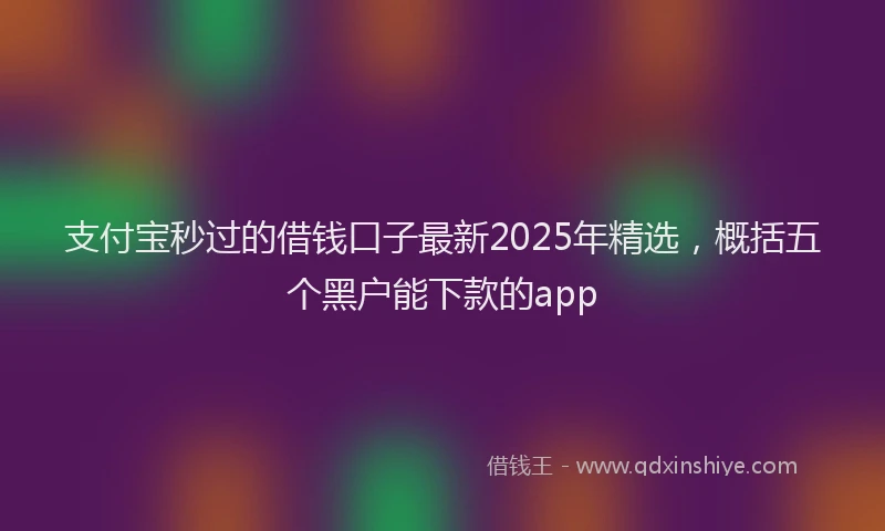 支付宝秒过的借钱口子最新2025年精选，概括五个黑户能下款的app