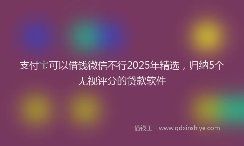 支付宝可以借钱微信不行2025年精选，归纳5个无视评分的贷款软件