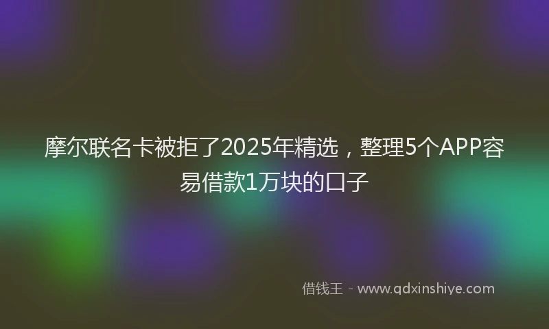 摩尔联名卡被拒了2025年精选，整理5个APP容易借款1万块的口子