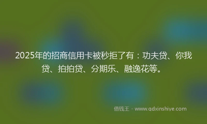 2025年的招商信用卡被秒拒了有：功夫贷、你我贷、拍拍贷、分期乐、融逸花等。