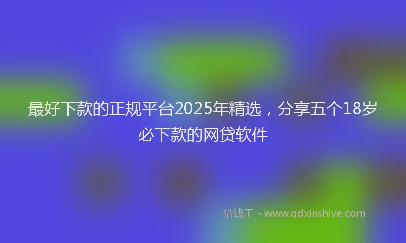 最好下款的正规平台2025年精选，分享五个18岁必下款的网贷软件