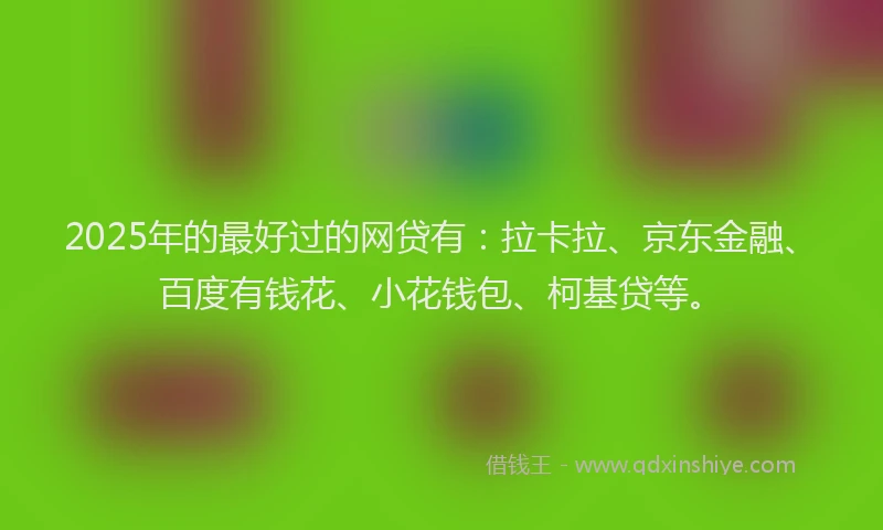 2025年的最好过的网贷有：拉卡拉、京东金融、百度有钱花、小花钱包、柯基贷等。