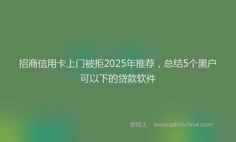 招商信用卡上门被拒2025年推荐，总结5个黑户可以下的贷款软件