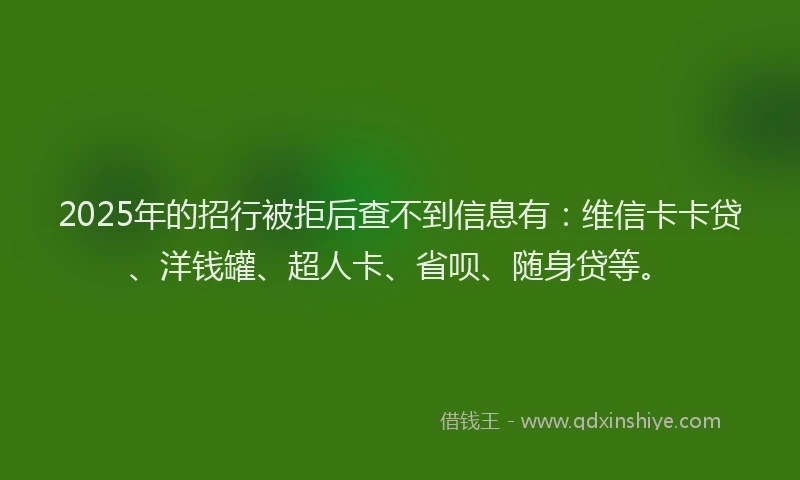 2025年的招行被拒后查不到信息有：维信卡卡贷、洋钱罐、超人卡、省呗、随身贷等。