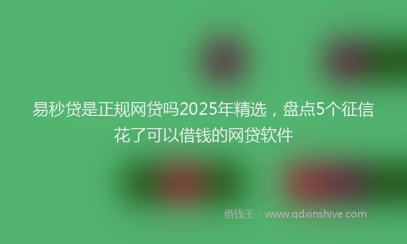 易秒贷是正规网贷吗2025年精选，盘点5个征信花了可以借钱的网贷软件