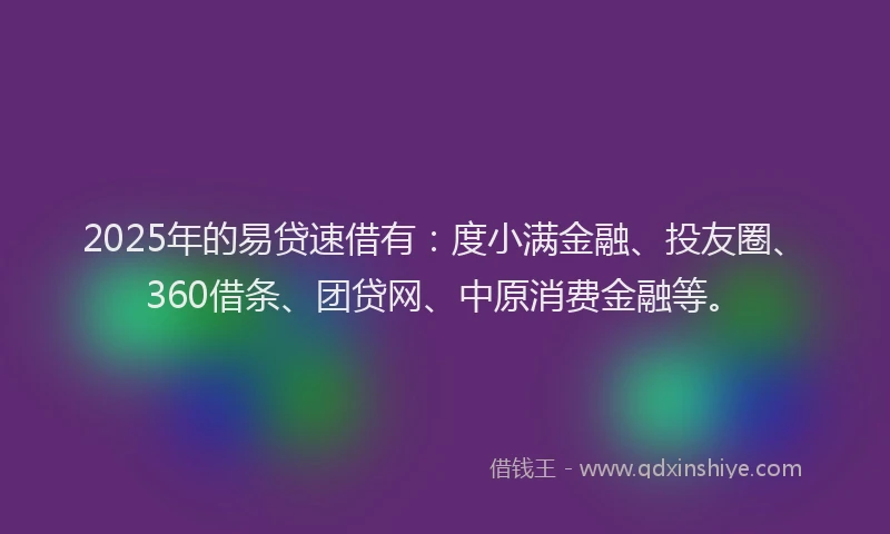 2025年的易贷速借有：度小满金融、投友圈、360借条、团贷网、中原消费金融等。