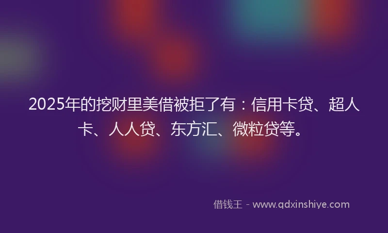 2025年的挖财里美借被拒了有：信用卡贷、超人卡、人人贷、东方汇、微粒贷等。
