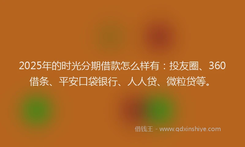 2025年的时光分期借款怎么样有：投友圈、360借条、平安口袋银行、人人贷、微粒贷等。